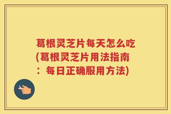 葛根灵芝片每天怎么吃(葛根灵芝片用法指南:每日正确服用方法) 葛根灵芝片每天怎么吃(葛根灵芝片用法指南:每日正确服用方法)