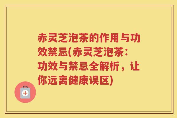 赤灵芝泡茶的作用与功效禁忌(赤灵芝泡茶:功效与禁忌全解析,让你远离健康误区) 赤灵芝泡茶的作用与功效禁忌(赤灵芝泡茶:功效与禁忌全解析,让你远离健康误区)