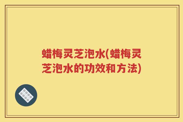 蜡梅灵芝泡水(蜡梅灵芝泡水的功效和方法)