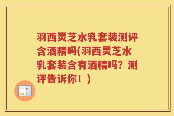 羽西灵芝水乳套装测评含酒精吗(羽西灵芝水乳套装含有酒精吗?测评告诉你!) 羽西灵芝水乳套装测评含酒精吗(羽西灵芝水乳套装含有酒精吗?测评告诉你!)