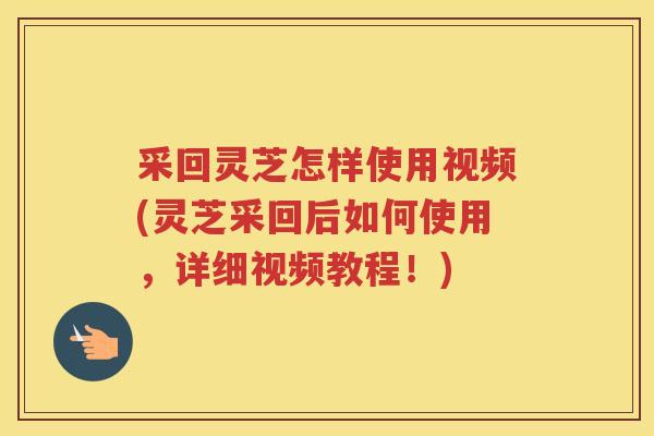 采回灵芝怎样使用视频(灵芝采回后如何使用,详细视频教程!) 采回灵芝怎样使用视频(灵芝采回后如何使用,详细视频教程!)