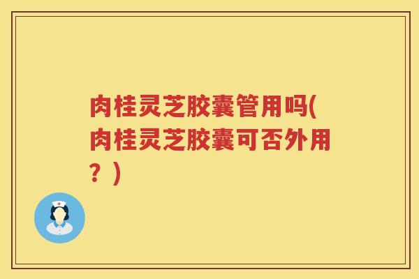 肉桂灵芝胶囊管用吗(肉桂灵芝胶囊可否外用?)