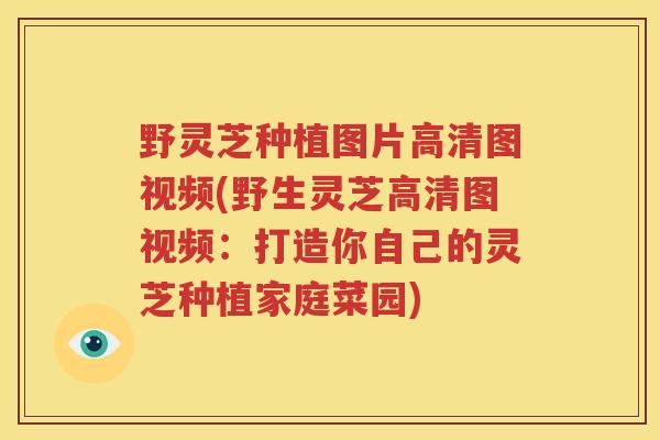 野灵芝种植图片高清图视频(野生灵芝高清图视频:打造你自己的灵芝种植家庭菜园)