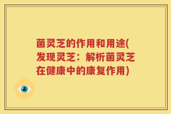 菌灵芝的作用和用途(发现灵芝:解析菌灵芝在健康中的康复作用) 菌灵芝的作用和用途(发现灵芝:解析菌灵芝在健康中的康复作用)