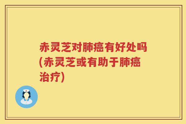 赤灵芝对有好处吗(赤灵芝或有助于)