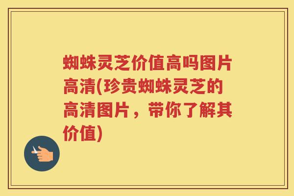 蜘蛛灵芝价值高吗图片高清(珍贵蜘蛛灵芝的高清图片,带你了解其价值) 蜘蛛灵芝价值高吗图片高清(珍贵蜘蛛灵芝的高清图片,带你了解其价值)