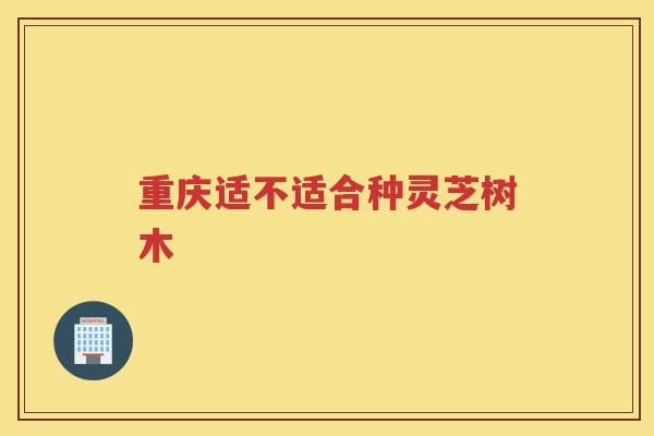 重庆适不适合种灵芝树木 重庆适不适合种灵芝树木
