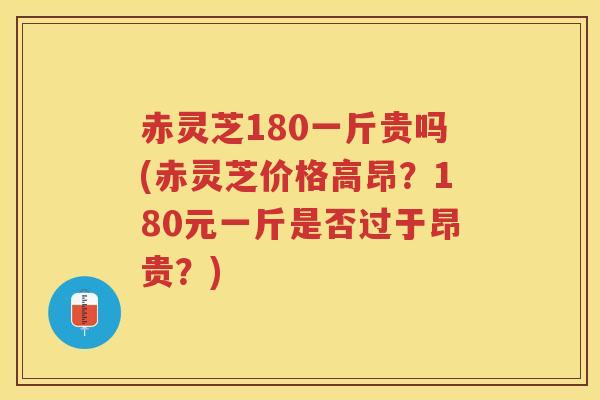 赤灵芝180一斤贵吗(赤灵芝价格高昂?180元一斤是否过于昂贵?) 赤灵芝180一斤贵吗(赤灵芝价格高昂?180元一斤是否过于昂贵?)