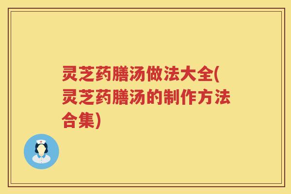 灵芝药膳汤做法大全(灵芝药膳汤的制作方法合集) 灵芝药膳汤做法大全(灵芝药膳汤的制作方法合集)