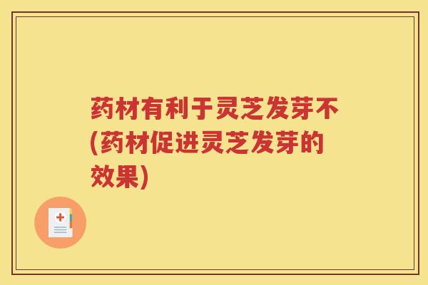 药材有利于灵芝发芽不(药材促进灵芝发芽的效果) 药材有利于灵芝发芽不(药材促进灵芝发芽的效果)