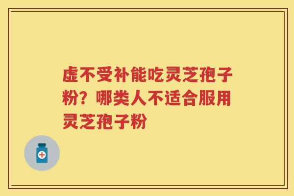 虚不受补能吃灵芝孢子粉?哪类人不适合服用灵芝孢子粉 虚不受补能吃灵芝孢子粉?哪类人不适合服用灵芝孢子粉