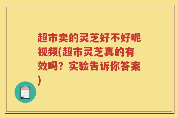 超市卖的灵芝好不好呢视频(超市灵芝真的有效吗?实验告诉你答案) 超市卖的灵芝好不好呢视频(超市灵芝真的有效吗?实验告诉你答案)