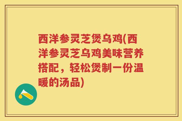 西洋参灵芝煲乌鸡(西洋参灵芝乌鸡美味营养搭配，轻松煲制一份温暖的汤品)