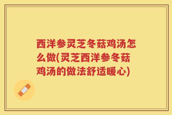 西洋参灵芝冬菇鸡汤怎么做(灵芝西洋参冬菇鸡汤的做法舒适暖心) 西洋参灵芝冬菇鸡汤怎么做(灵芝西洋参冬菇鸡汤的做法舒适暖心)