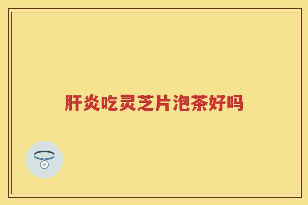 吃灵芝片泡茶好吗 吃灵芝片泡茶好吗