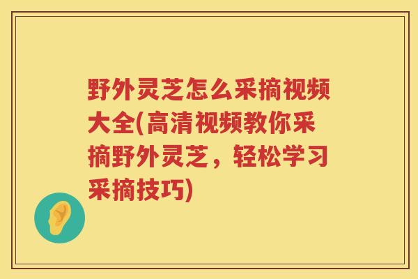 野外灵芝怎么采摘视频大全(高清视频教你采摘野外灵芝,轻松学习采摘技巧) 野外灵芝怎么采摘视频大全(高清视频教你采摘野外灵芝,轻松学习采摘技巧)