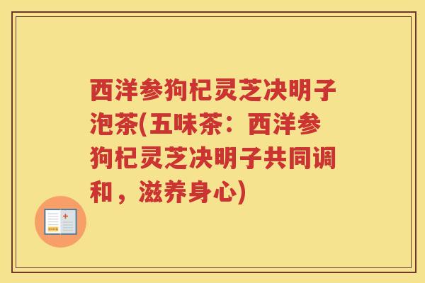 西洋参狗杞灵芝决明子泡茶(五味茶：西洋参狗杞灵芝决明子共同调和，滋养身心)