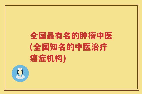 全国最有名的肿瘤中医(全国知名的中医治疗癌症机构)