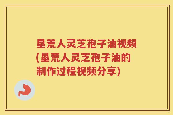 垦荒人灵芝孢子油视频(垦荒人灵芝孢子油的制作过程视频分享)
