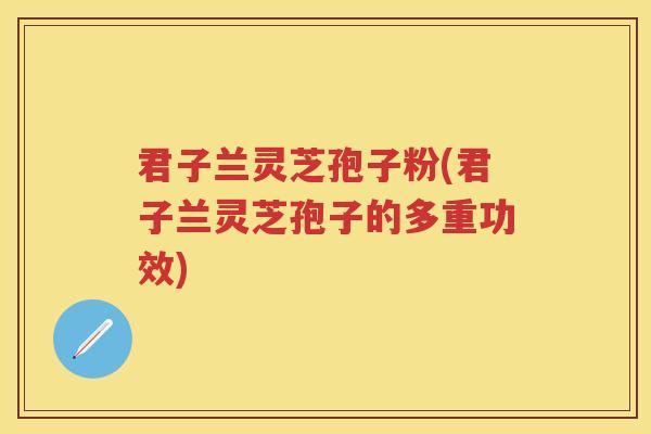君子兰灵芝孢子粉(君子兰灵芝孢子的多重功效)