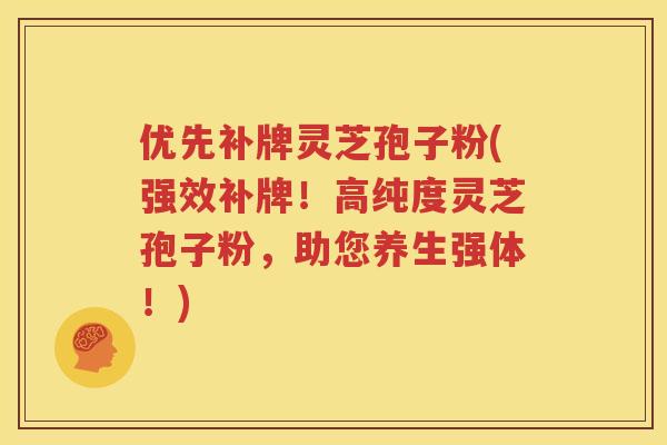 优先补牌灵芝孢子粉(强效补牌！高纯度灵芝孢子粉，助您养生强体！)