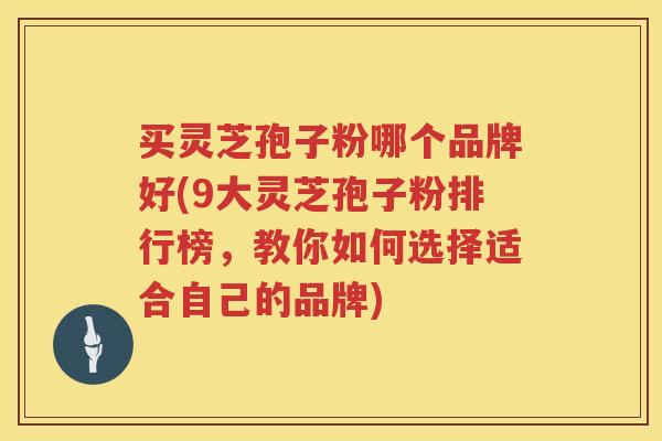 买灵芝孢子粉哪个品牌好(9大灵芝孢子粉排行榜，教你如何选择适合自己的品牌)