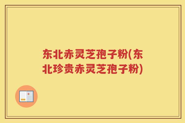 东北赤灵芝孢子粉(东北珍贵赤灵芝孢子粉)