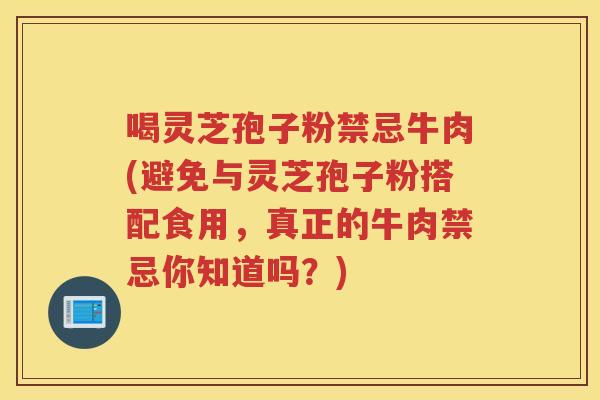 喝灵芝孢子粉禁忌牛肉(避免与灵芝孢子粉搭配食用，真正的牛肉禁忌你知道吗？)