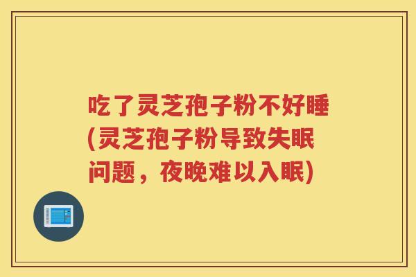 吃了灵芝孢子粉不好睡(灵芝孢子粉导致失眠问题，夜晚难以入眠)