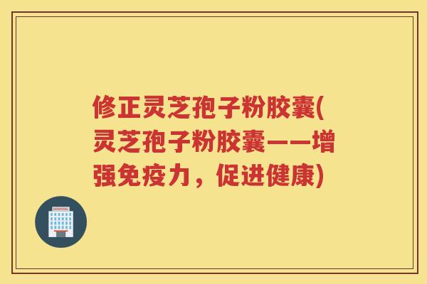 修正灵芝孢子粉胶囊(灵芝孢子粉胶囊——增强免疫力，促进健康)