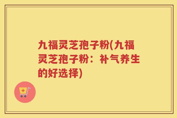 九福灵芝孢子粉(九福灵芝孢子粉:养生的好选择) 九福灵芝孢子粉(九福灵芝孢子粉:养生的好选择)