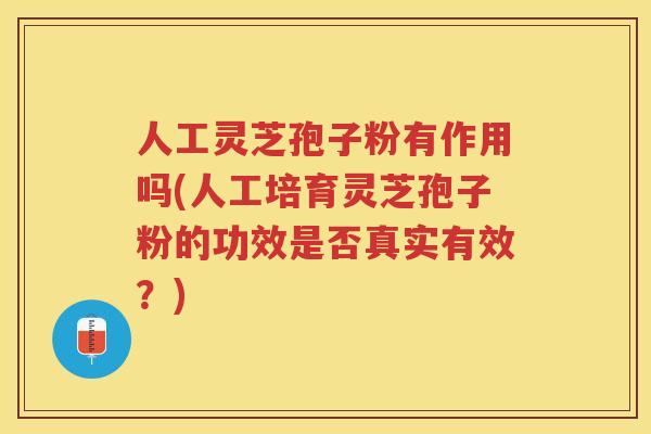 人工灵芝孢子粉有作用吗(人工培育灵芝孢子粉的功效是否真实有效?) 人工灵芝孢子粉有作用吗(人工培育灵芝孢子粉的功效是否真实有效?)