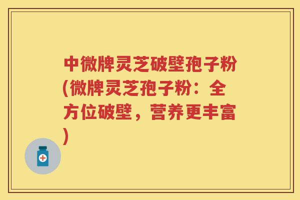 中微牌灵芝破壁孢子粉(微牌灵芝孢子粉：全方位破壁，营养更丰富)