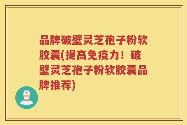 品牌破壁灵芝孢子粉软胶囊(提高免疫力！破壁灵芝孢子粉软胶囊品牌推荐)