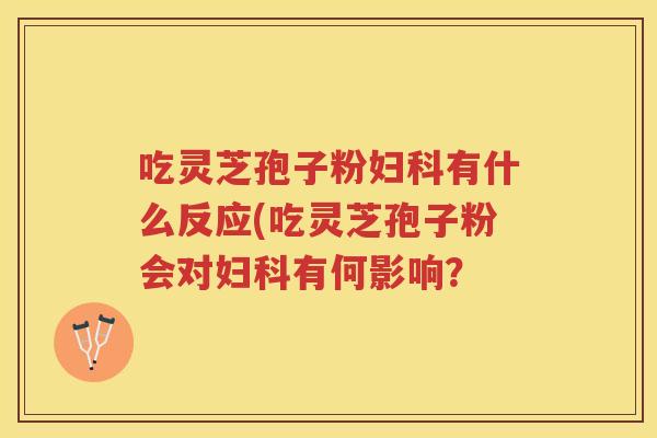 吃灵芝孢子粉妇科有什么反应(吃灵芝孢子粉会对妇科有何影响？