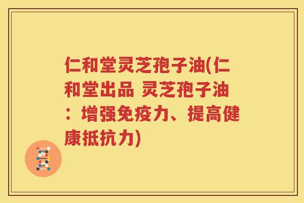 仁和堂灵芝孢子油(仁和堂出品 灵芝孢子油：增强免疫力、提高健康抵抗力)