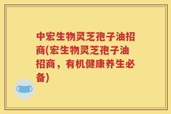 中宏生物灵芝孢子油招商(宏生物灵芝孢子油招商，有机健康养生必备)