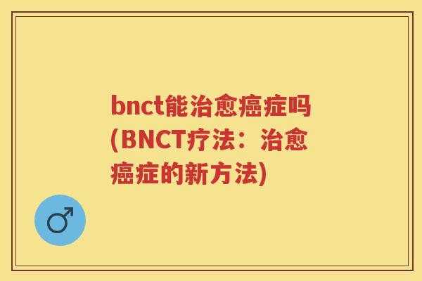 bnct能治愈癌症吗(BNCT疗法：治愈癌症的新方法)
