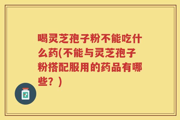 喝灵芝孢子粉不能吃什么药(不能与灵芝孢子粉搭配服用的药品有哪些？)
