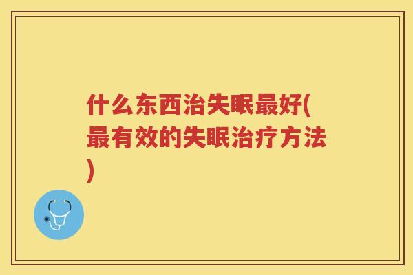 什么东西治失眠最好(最有效的失眠治疗方法)