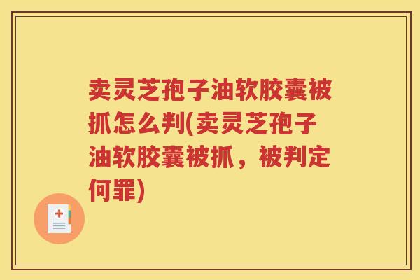 卖灵芝孢子油软胶囊被抓怎么判(卖灵芝孢子油软胶囊被抓，被判定何罪)