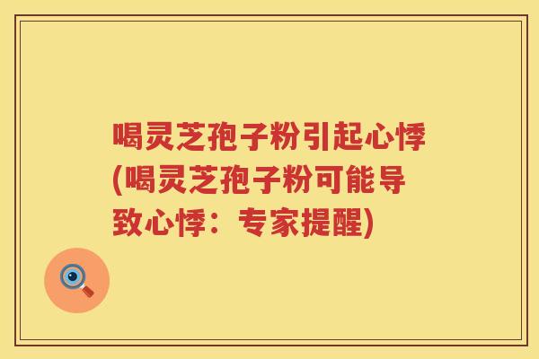 喝灵芝孢子粉引起心悸(喝灵芝孢子粉可能导致心悸：专家提醒)