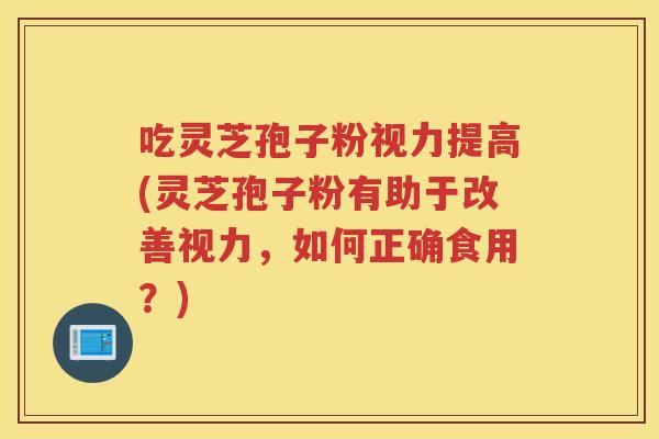 吃灵芝孢子粉视力提高(灵芝孢子粉有助于改善视力,如何正确食用?)