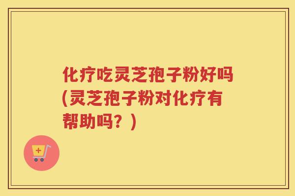 化疗吃灵芝孢子粉好吗(灵芝孢子粉对化疗有帮助吗？)