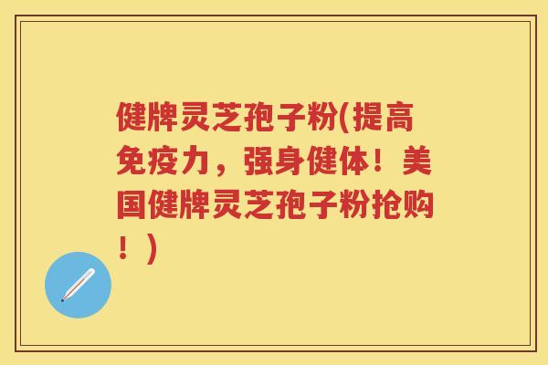 健牌灵芝孢子粉(提高免疫力，强身健体！美国健牌灵芝孢子粉抢购！)