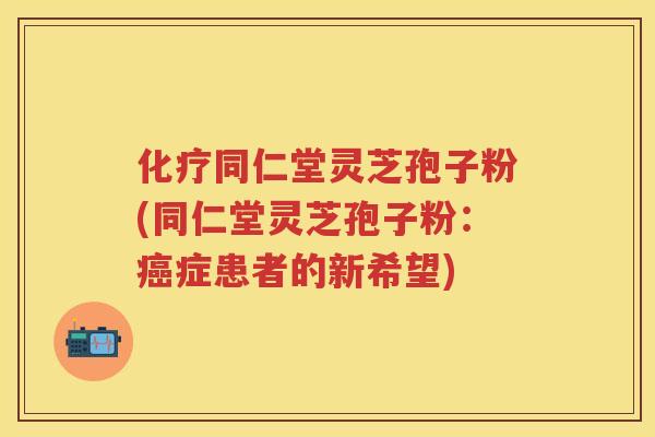 化疗同仁堂灵芝孢子粉(同仁堂灵芝孢子粉：癌症患者的新希望)