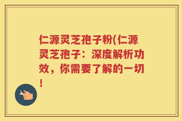 仁源灵芝孢子粉(仁源灵芝孢子：深度解析功效，你需要了解的一切！