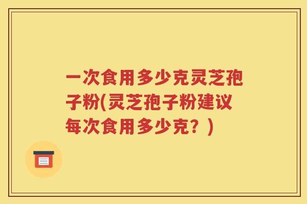 一次食用多少克灵芝孢子粉(灵芝孢子粉建议每次食用多少克？)