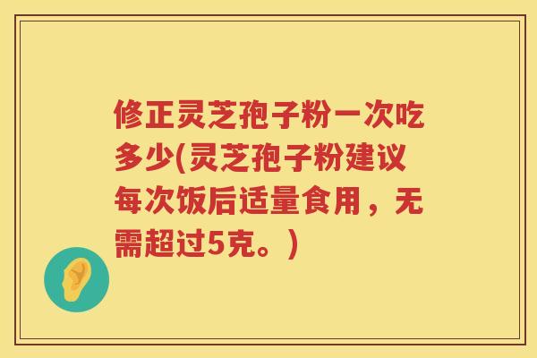 修正灵芝孢子粉一次吃多少(灵芝孢子粉建议每次饭后适量食用，无需超过5克。)