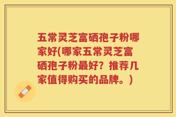 五常灵芝富硒孢子粉哪家好(哪家五常灵芝富硒孢子粉最好？推荐几家值得购买的品牌。)